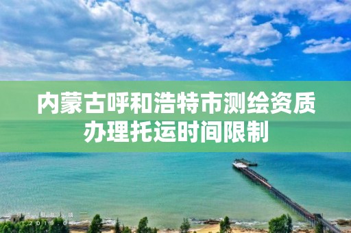 内蒙古呼和浩特市测绘资质办理托运时间限制