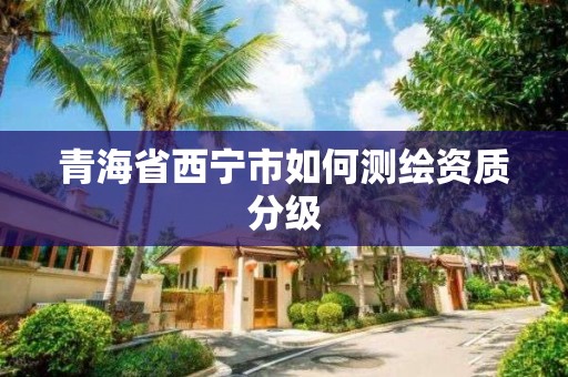 青海省西宁市如何测绘资质分级