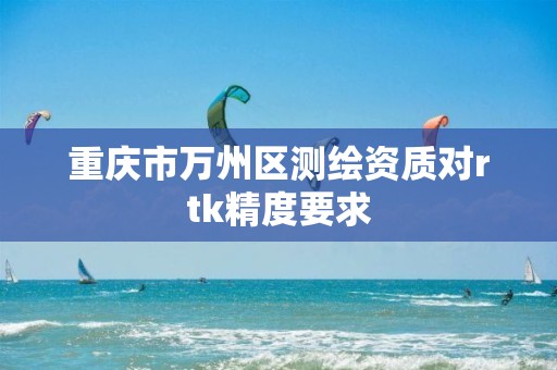 重庆市万州区测绘资质对rtk精度要求