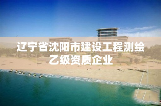 辽宁省沈阳市建设工程测绘乙级资质企业