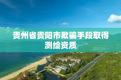 贵州省贵阳市欺骗手段取得测绘资质