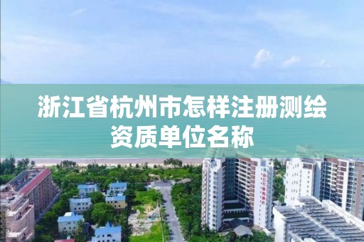 浙江省杭州市怎样注册测绘资质单位名称