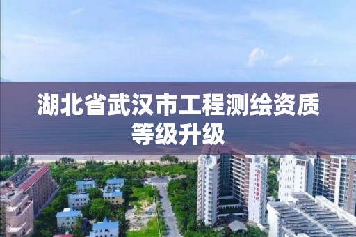 湖北省武汉市工程测绘资质等级升级