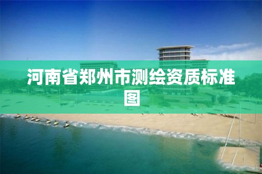 河南省郑州市测绘资质标准图