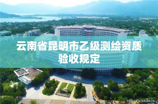 云南省昆明市乙级测绘资质验收规定