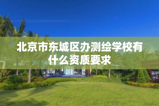 北京市东城区办测绘学校有什么资质要求