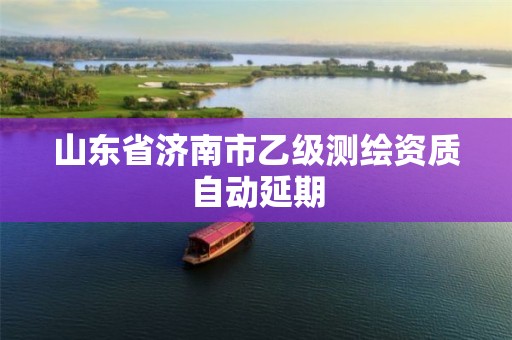 山东省济南市乙级测绘资质自动延期