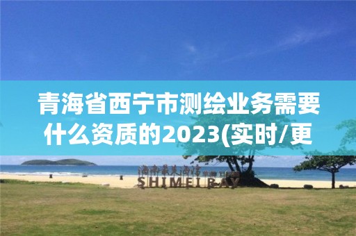 青海省西宁市测绘业务需要什么资质的2023(实时/更新中)