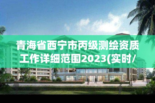 青海省西宁市丙级测绘资质工作详细范围2023(实时/更新中)