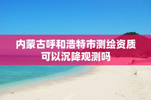 内蒙古呼和浩特市测绘资质可以沉降观测吗