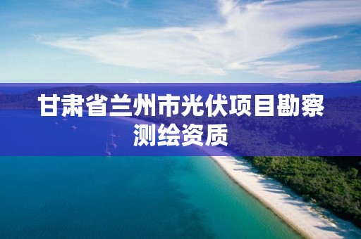 甘肃省兰州市光伏项目勘察测绘资质