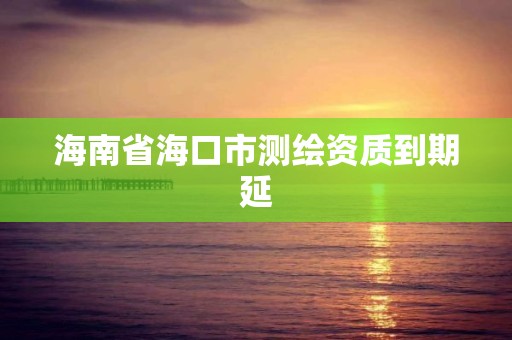 海南省海口市测绘资质到期延