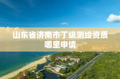 山东省济南市丁级测绘资质哪里申请