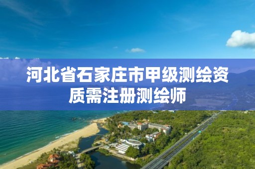 河北省石家庄市甲级测绘资质需注册测绘师