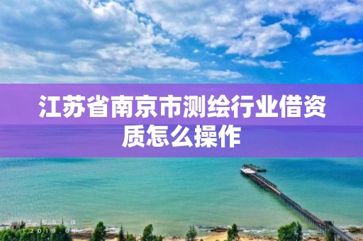 江苏省南京市测绘行业借资质怎么操作