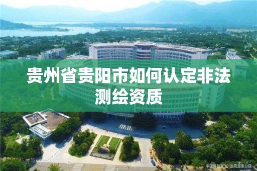 贵州省贵阳市如何认定非法测绘资质