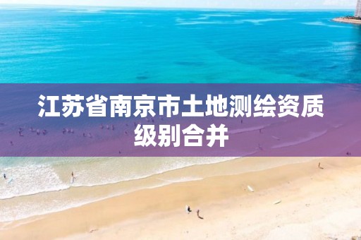 江苏省南京市土地测绘资质级别合并