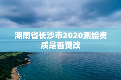 湖南省长沙市2020测绘资质是否更改