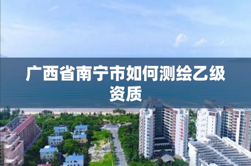 广西省南宁市如何测绘乙级资质