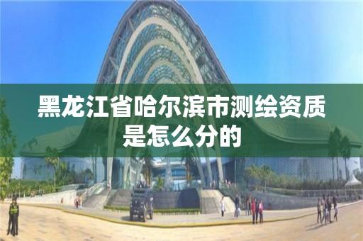 黑龙江省哈尔滨市测绘资质是怎么分的