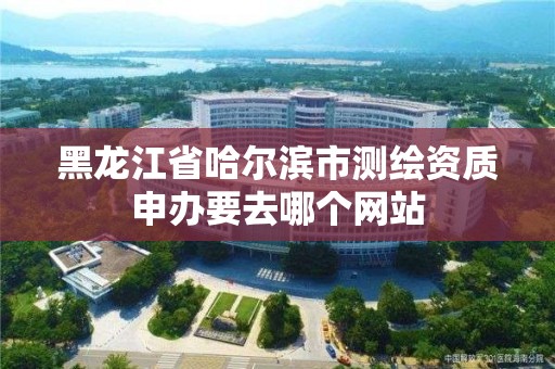 黑龙江省哈尔滨市测绘资质申办要去哪个网站