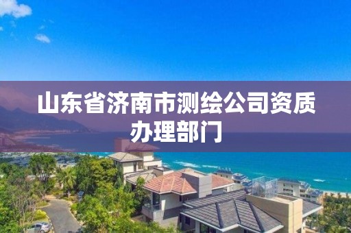 山东省济南市测绘公司资质办理部门