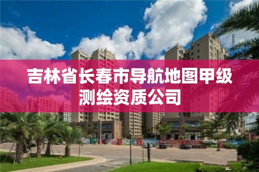 吉林省长春市导航地图甲级测绘资质公司