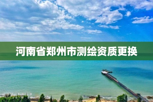 河南省郑州市测绘资质更换