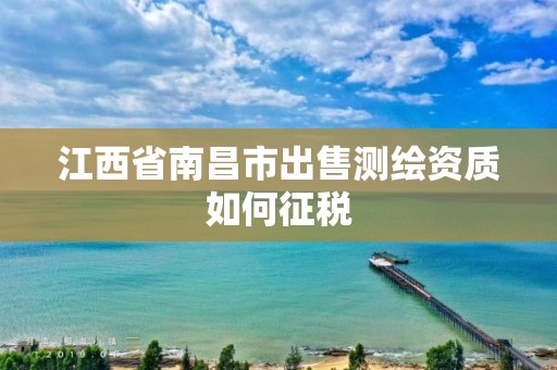 江西省南昌市出售测绘资质如何征税