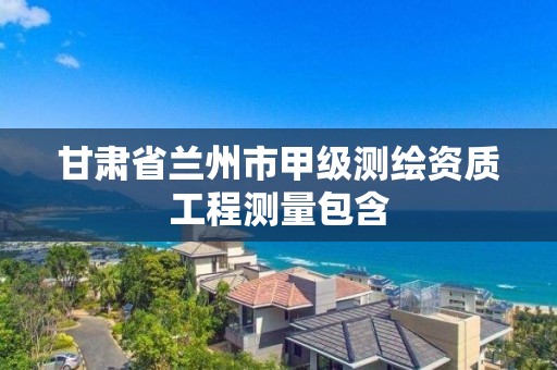 甘肃省兰州市甲级测绘资质工程测量包含