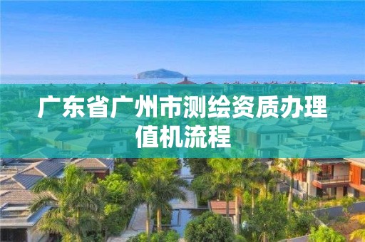 广东省广州市测绘资质办理值机流程