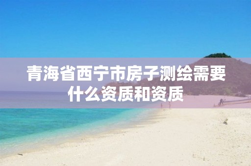 青海省西宁市房子测绘需要什么资质和资质