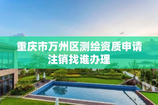 重庆市万州区测绘资质申请注销找谁办理