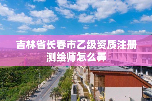 吉林省长春市乙级资质注册测绘师怎么弄