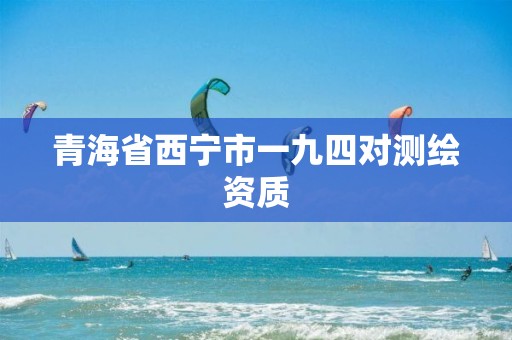 青海省西宁市一九四对测绘资质