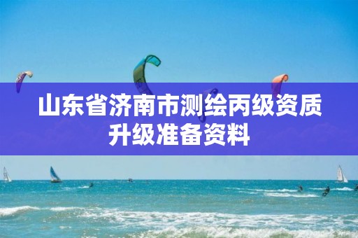 山东省济南市测绘丙级资质升级准备资料