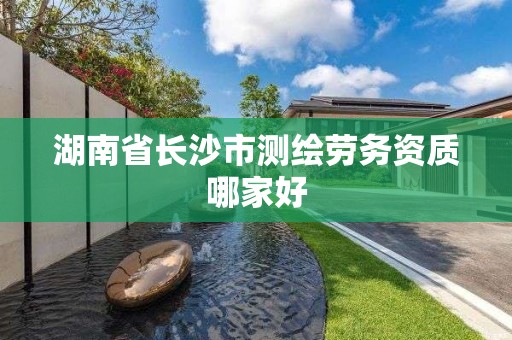 湖南省长沙市测绘劳务资质哪家好