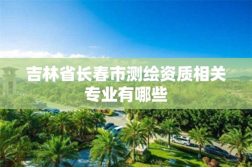 吉林省长春市测绘资质相关专业有哪些