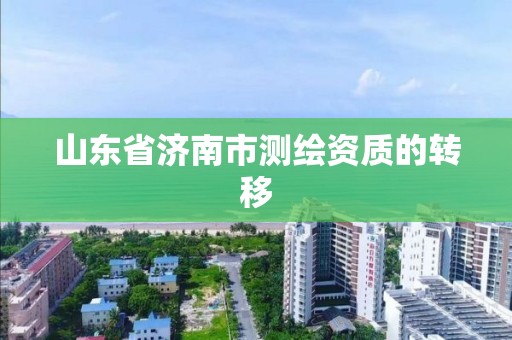 山东省济南市测绘资质的转移