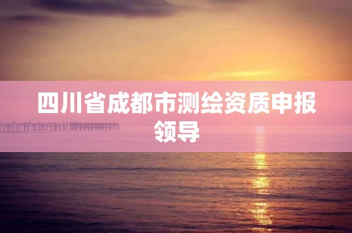 四川省成都市测绘资质申报领导