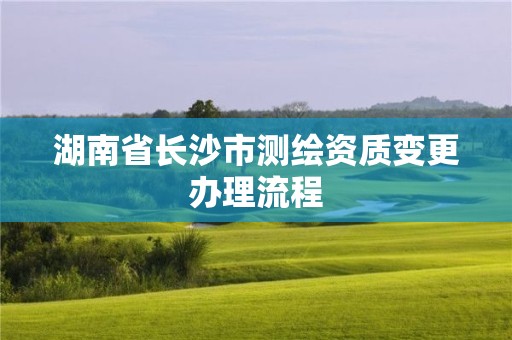 湖南省长沙市测绘资质变更办理流程