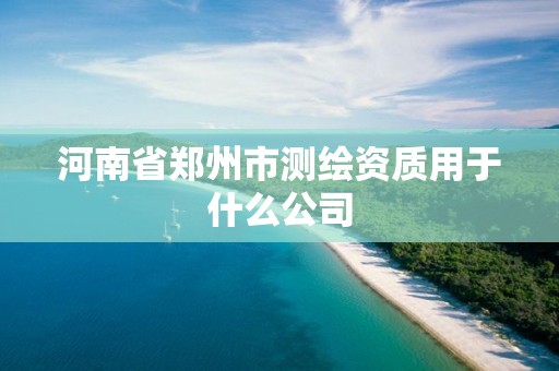 河南省郑州市测绘资质用于什么公司