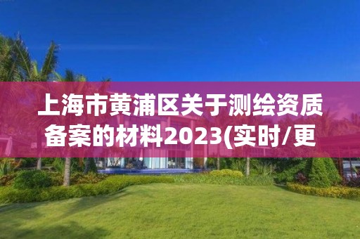 上海市黄浦区关于测绘资质备案的材料2023(实时/更新中)