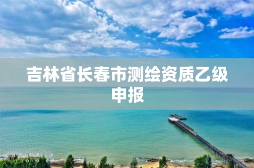 吉林省长春市测绘资质乙级申报