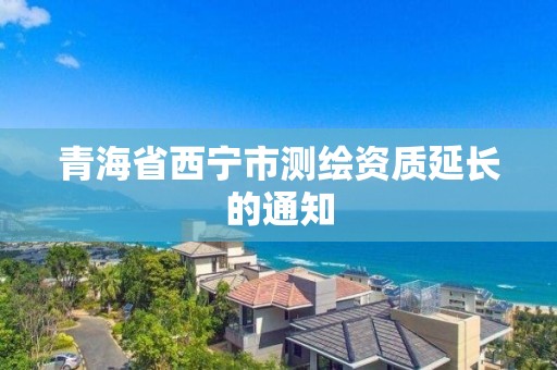 青海省西宁市测绘资质延长的通知