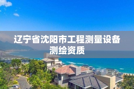 辽宁省沈阳市工程测量设备测绘资质