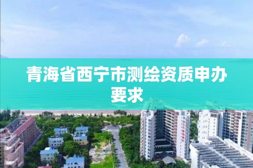 青海省西宁市测绘资质申办要求