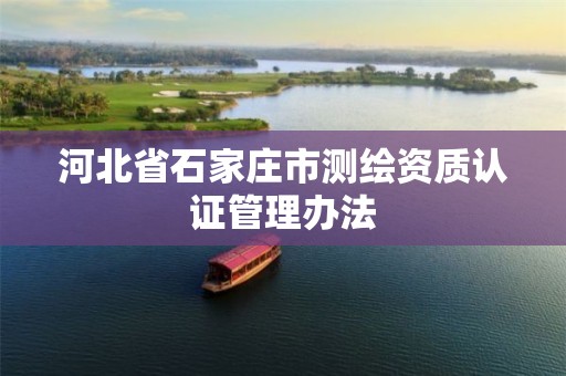 河北省石家庄市测绘资质认证管理办法