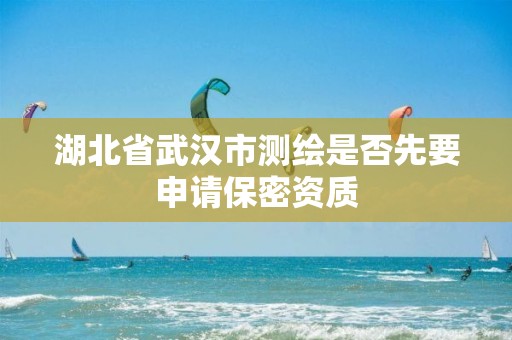 湖北省武汉市测绘是否先要申请保密资质