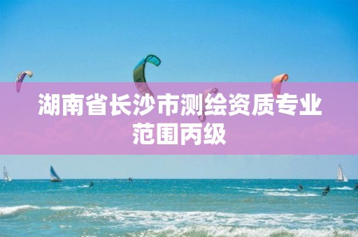 湖南省长沙市测绘资质专业范围丙级